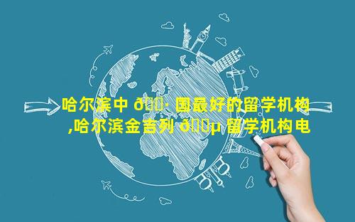 哈尔滨中 🌷 国最好的留学机构,哈尔滨金吉列 🐵 留学机构电话